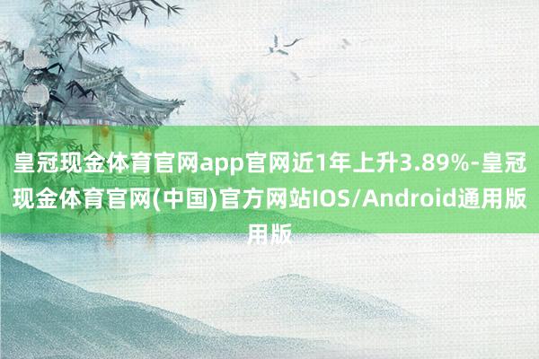 皇冠现金体育官网app官网近1年上升3.89%-皇冠现金体育官网(中国)官方网站IOS/Android通用版