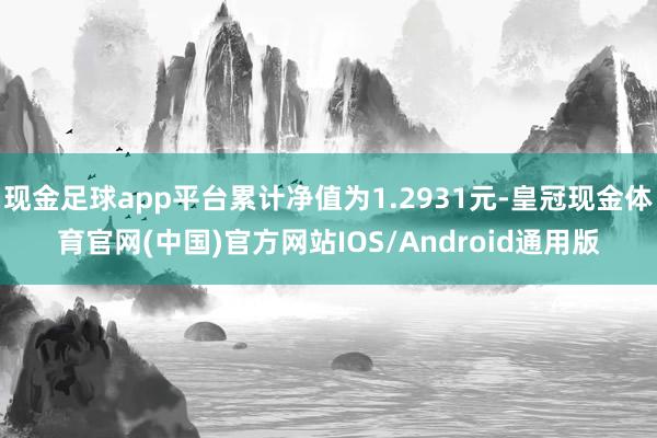 现金足球app平台累计净值为1.2931元-皇冠现金体育官网(中国)官方网站IOS/Android通用版