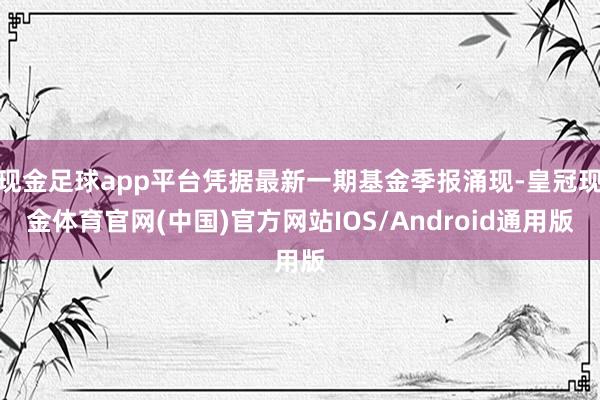 现金足球app平台凭据最新一期基金季报涌现-皇冠现金体育官网(中国)官方网站IOS/Android通用版