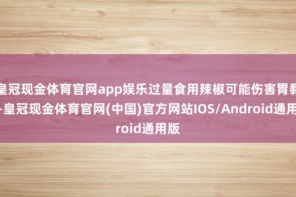皇冠现金体育官网app娱乐过量食用辣椒可能伤害胃黏膜-皇冠现金体育官网(中国)官方网站IOS/Android通用版