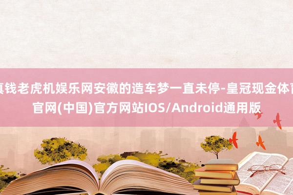 真钱老虎机娱乐网安徽的造车梦一直未停-皇冠现金体育官网(中国)官方网站IOS/Android通用版