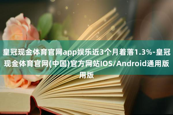 皇冠现金体育官网app娱乐近3个月着落1.3%-皇冠现金体育官网(中国)官方网站IOS/Android通用版