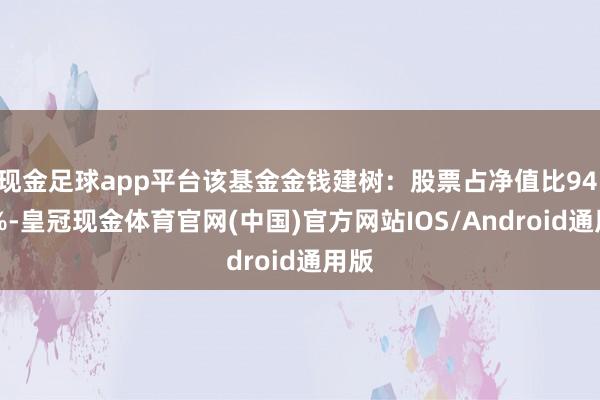 现金足球app平台该基金金钱建树：股票占净值比94.68%-皇冠现金体育官网(中国)官方网站IOS/Android通用版