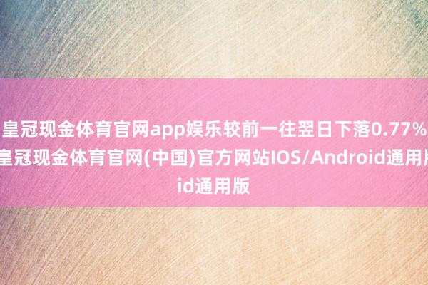 皇冠现金体育官网app娱乐较前一往翌日下落0.77%-皇冠现金体育官网(中国)官方网站IOS/Android通用版