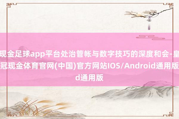 现金足球app平台处治管帐与数字技巧的深度和会-皇冠现金体育官网(中国)官方网站IOS/Android通用版