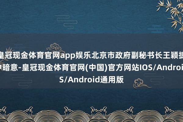 皇冠现金体育官网app娱乐北京市政府副秘书长王颖捷在语言中暗意-皇冠现金体育官网(中国)官方网站IOS/Android通用版