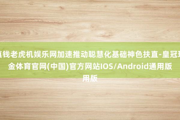 真钱老虎机娱乐网加速推动聪慧化基础神色扶直-皇冠现金体育官网(中国)官方网站IOS/Android通用版