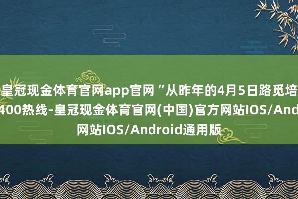 皇冠现金体育官网app官网“从昨年的4月5日路觅培育发扬接通400热线-皇冠现金体育官网(中国)官方网站IOS/Android通用版