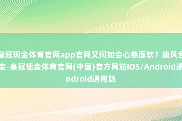 皇冠现金体育官网app官网又何如会心慈面软？唐风色彩大变-皇冠现金体育官网(中国)官方网站IOS/Android通用版
