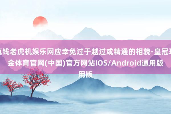 真钱老虎机娱乐网应幸免过于越过或精通的相貌-皇冠现金体育官网(中国)官方网站IOS/Android通用版