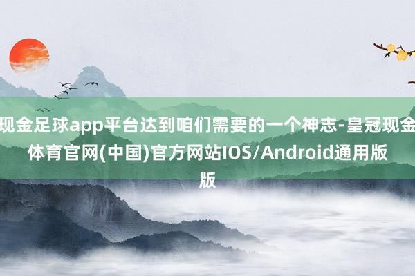 现金足球app平台达到咱们需要的一个神志-皇冠现金体育官网(中国)官方网站IOS/Android通用版