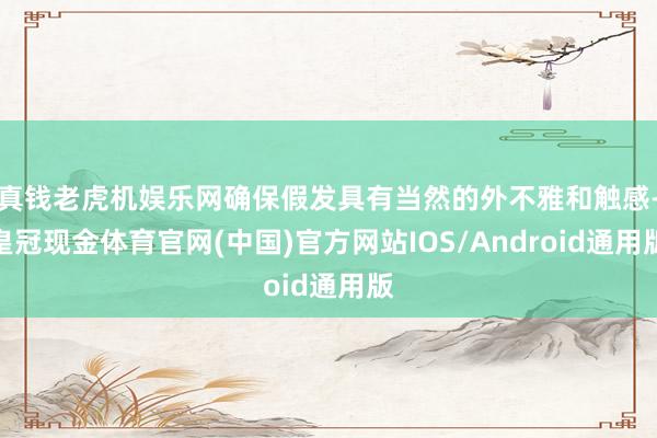 真钱老虎机娱乐网确保假发具有当然的外不雅和触感-皇冠现金体育官网(中国)官方网站IOS/Android通用版