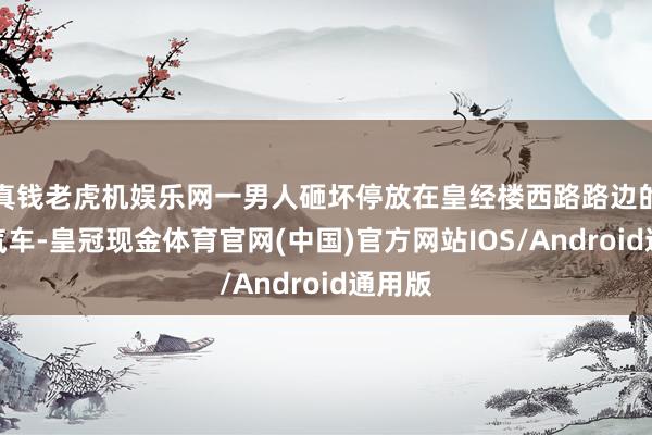 真钱老虎机娱乐网一男人砸坏停放在皇经楼西路路边的多辆汽车-皇冠现金体育官网(中国)官方网站IOS/Android通用版