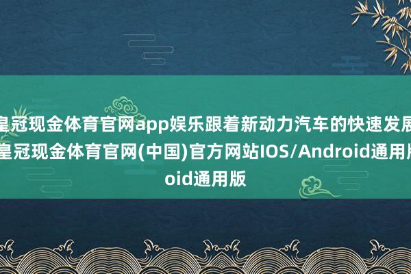 皇冠现金体育官网app娱乐跟着新动力汽车的快速发展-皇冠现金体育官网(中国)官方网站IOS/Android通用版