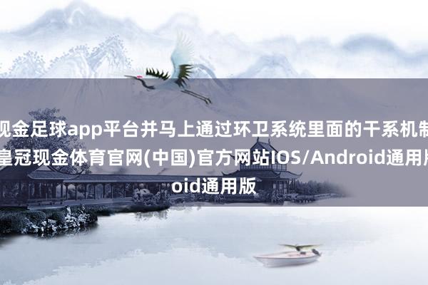 现金足球app平台并马上通过环卫系统里面的干系机制-皇冠现金体育官网(中国)官方网站IOS/Android通用版