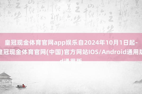 皇冠现金体育官网app娱乐自2024年10月1日起-皇冠现金体育官网(中国)官方网站IOS/Android通用版