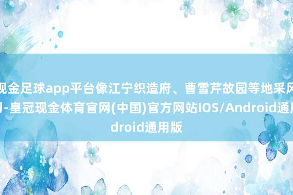 现金足球app平台像江宁织造府、曹雪芹故园等地采风学习-皇冠现金体育官网(中国)官方网站IOS/Android通用版