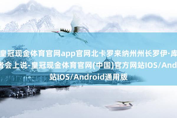 皇冠现金体育官网app官网北卡罗来纳州州长罗伊·库珀1日在记者会上说-皇冠现金体育官网(中国)官方网站IOS/Android通用版