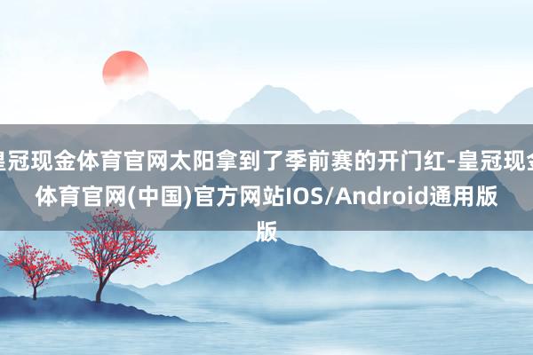 皇冠现金体育官网太阳拿到了季前赛的开门红-皇冠现金体育官网(中国)官方网站IOS/Android通用版