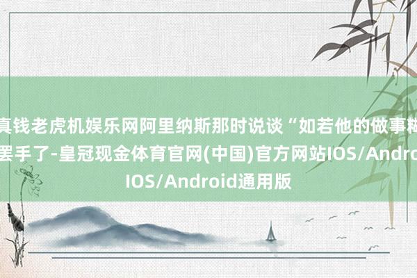 真钱老虎机娱乐网阿里纳斯那时说谈“如若他的做事糊口刻下就罢手了-皇冠现金体育官网(中国)官方网站IOS/Android通用版