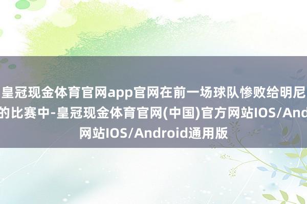 皇冠现金体育官网app官网在前一场球队惨败给明尼苏达丛林狼的比赛中-皇冠现金体育官网(中国)官方网站IOS/Android通用版