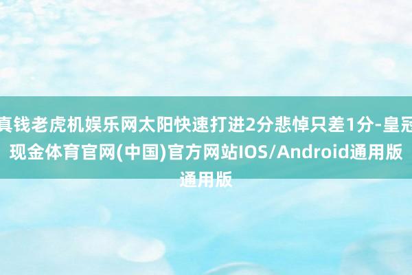 真钱老虎机娱乐网太阳快速打进2分悲悼只差1分-皇冠现金体育官网(中国)官方网站IOS/Android通用版