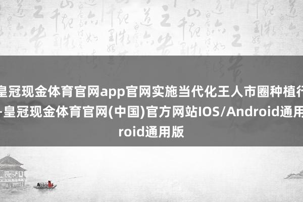 皇冠现金体育官网app官网实施当代化王人市圈种植行动-皇冠现金体育官网(中国)官方网站IOS/Android通用版