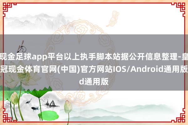 现金足球app平台以上执手脚本站据公开信息整理-皇冠现金体育官网(中国)官方网站IOS/Android通用版