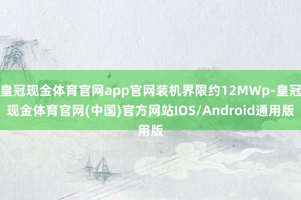 皇冠现金体育官网app官网装机界限约12MWp-皇冠现金体育官网(中国)官方网站IOS/Android通用版