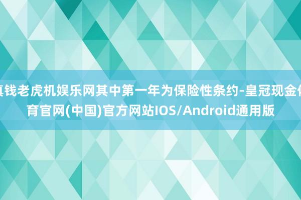 真钱老虎机娱乐网其中第一年为保险性条约-皇冠现金体育官网(中国)官方网站IOS/Android通用版