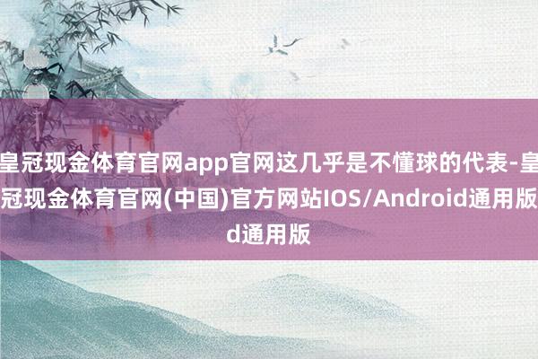 皇冠现金体育官网app官网这几乎是不懂球的代表-皇冠现金体育官网(中国)官方网站IOS/Android通用版