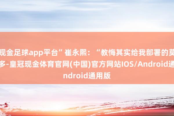 现金足球app平台”崔永熙：“教悔其实给我部署的莫得许多-皇冠现金体育官网(中国)官方网站IOS/Android通用版