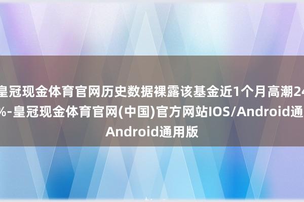 皇冠现金体育官网历史数据裸露该基金近1个月高潮24.37%-皇冠现金体育官网(中国)官方网站IOS/Android通用版