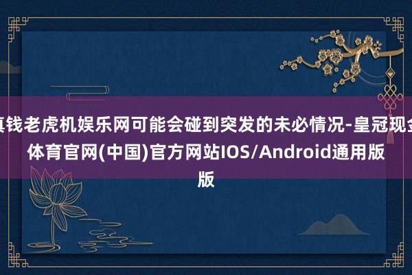 真钱老虎机娱乐网可能会碰到突发的未必情况-皇冠现金体育官网(中国)官方网站IOS/Android通用版