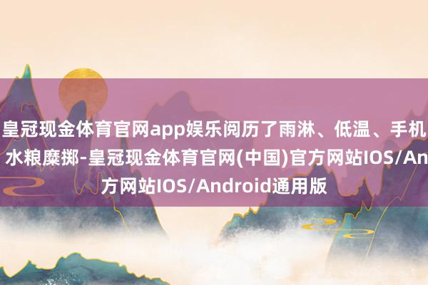 皇冠现金体育官网app娱乐阅历了雨淋、低温、手机、背包丢失、水粮糜掷-皇冠现金体育官网(中国)官方网站IOS/Android通用版