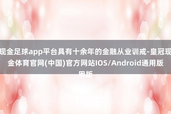 现金足球app平台具有十余年的金融从业训戒-皇冠现金体育官网(中国)官方网站IOS/Android通用版