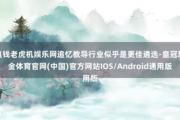 真钱老虎机娱乐网追忆教导行业似乎是更佳遴选-皇冠现金体育官网(中国)官方网站IOS/Android通用版