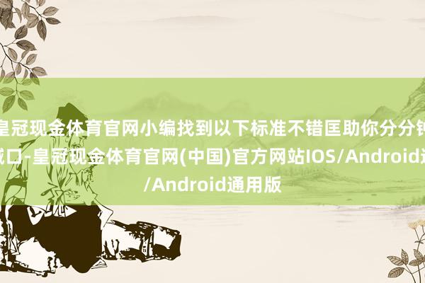 皇冠现金体育官网小编找到以下标准不错匡助你分分钟摈斥缄口-皇冠现金体育官网(中国)官方网站IOS/Android通用版