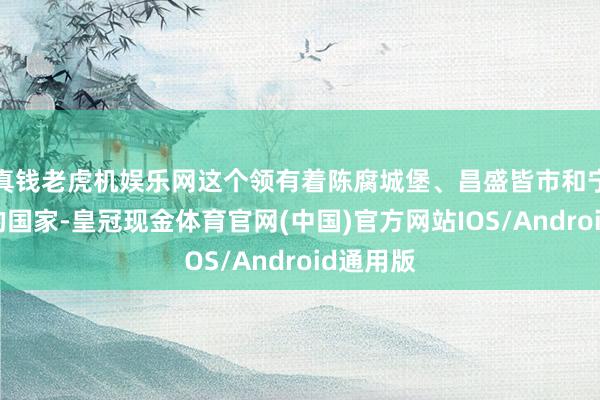 真钱老虎机娱乐网这个领有着陈腐城堡、昌盛皆市和宁静乡村的国家-皇冠现金体育官网(中国)官方网站IOS/Android通用版