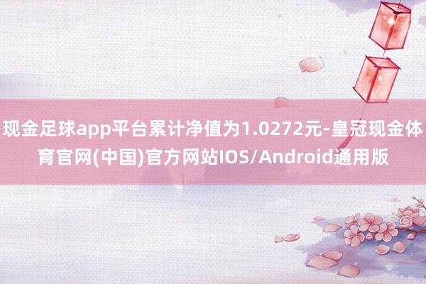 现金足球app平台累计净值为1.0272元-皇冠现金体育官网(中国)官方网站IOS/Android通用版