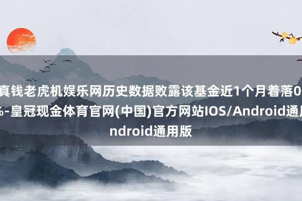 真钱老虎机娱乐网历史数据败露该基金近1个月着落0.12%-皇冠现金体育官网(中国)官方网站IOS/Android通用版