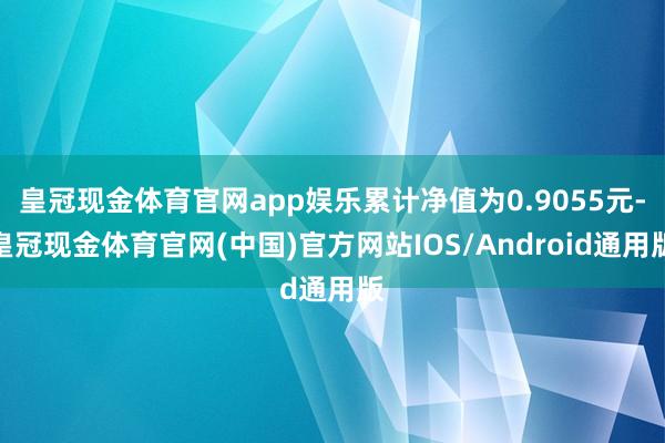 皇冠现金体育官网app娱乐累计净值为0.9055元-皇冠现金体育官网(中国)官方网站IOS/Android通用版