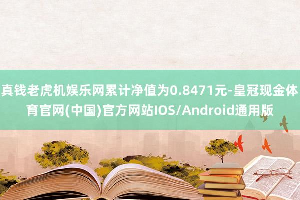 真钱老虎机娱乐网累计净值为0.8471元-皇冠现金体育官网(中国)官方网站IOS/Android通用版