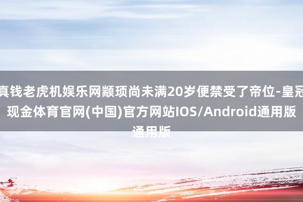 真钱老虎机娱乐网颛顼尚未满20岁便禁受了帝位-皇冠现金体育官网(中国)官方网站IOS/Android通用版