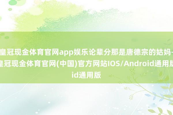 皇冠现金体育官网app娱乐论辈分那是唐德宗的姑妈-皇冠现金体育官网(中国)官方网站IOS/Android通用版