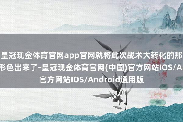 皇冠现金体育官网app官网就将此次战术大转化的那种垂死氛围给形色出来了-皇冠现金体育官网(中国)官方网站IOS/Android通用版