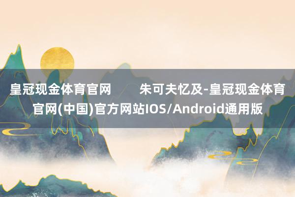 皇冠现金体育官网        朱可夫忆及-皇冠现金体育官网(中国)官方网站IOS/Android通用版