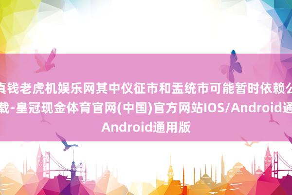 真钱老虎机娱乐网其中仪征市和盂统市可能暂时依赖公路运载-皇冠现金体育官网(中国)官方网站IOS/Android通用版