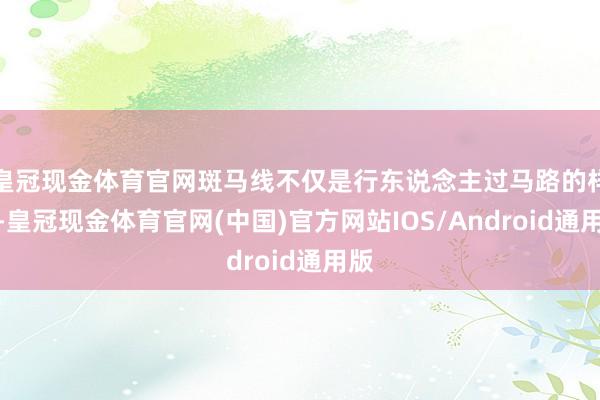 皇冠现金体育官网斑马线不仅是行东说念主过马路的样式-皇冠现金体育官网(中国)官方网站IOS/Android通用版
