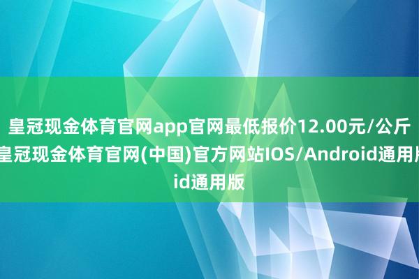 皇冠现金体育官网app官网最低报价12.00元/公斤-皇冠现金体育官网(中国)官方网站IOS/Android通用版